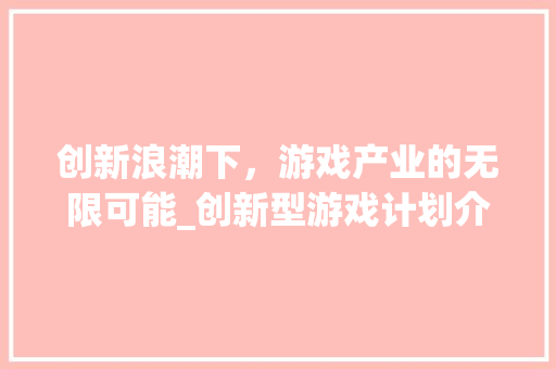 创新浪潮下，游戏产业的无限可能_创新型游戏计划介绍