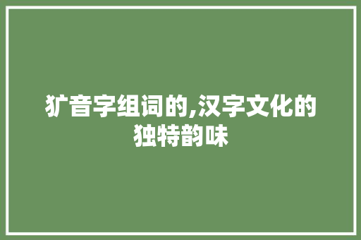 犷音字组词的,汉字文化的独特韵味