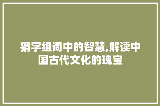 猬字组词中的智慧,解读中国古代文化的瑰宝