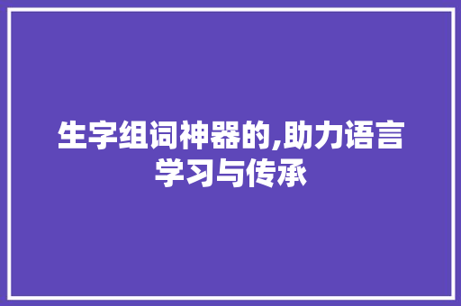 生字组词神器的,助力语言学习与传承