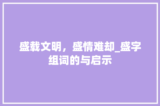 盛载文明，盛情难却_盛字组词的与启示 生活感悟