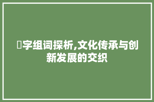 眃字组词探析,文化传承与创新发展的交织