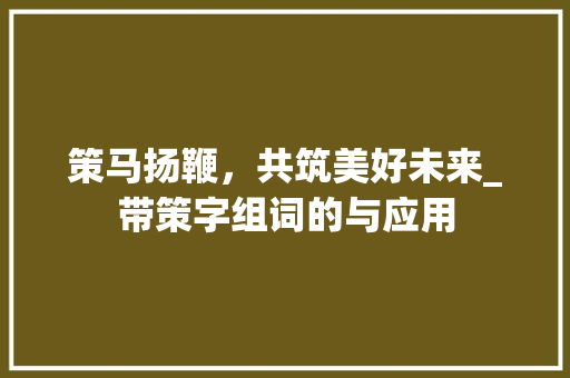 策马扬鞭，共筑美好未来_带策字组词的与应用