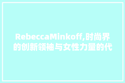 RebeccaMinkoff,时尚界的创新领袖与女性力量的代表