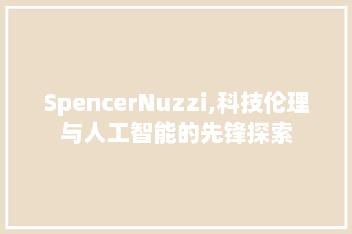SpencerNuzzi,科技伦理与人工智能的先锋探索 采访稿