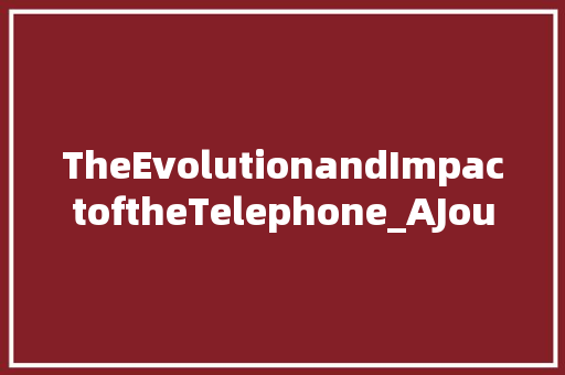 TheEvolutionandImpactoftheTelephone_AJourneyThroughCommunicationHistory 工作总结