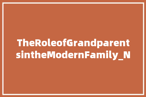 TheRoleofGrandparentsintheModernFamily_Nurturing,Wisdom,andLove 工作类