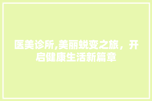 医美诊所,美丽蜕变之旅，开启健康生活新篇章