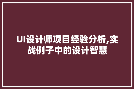 UI设计师项目经验分析,实战例子中的设计智慧 生活随笔