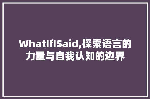 WhatIfISaid,探索语言的力量与自我认知的边界