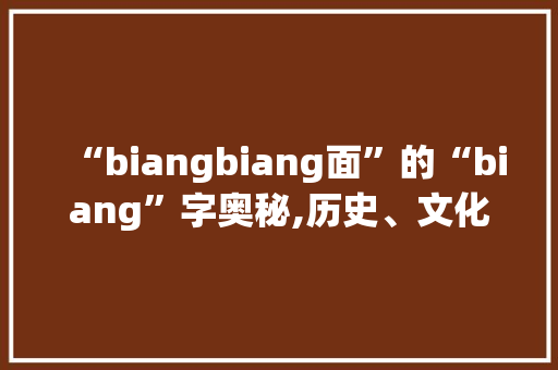 “biangbiang面”的“biang”字奥秘,历史、文化、传承与创新