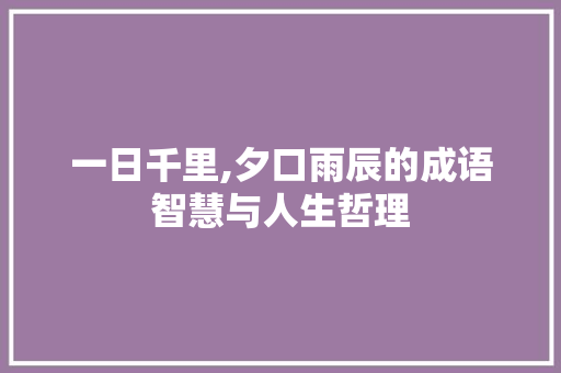 一日千里,夕口雨辰的成语智慧与人生哲理 生活随笔