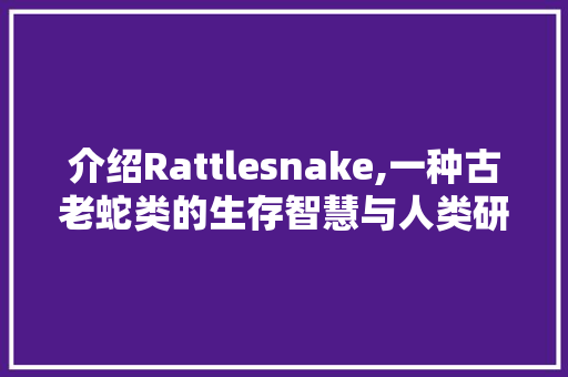 介绍Rattlesnake,一种古老蛇类的生存智慧与人类研究