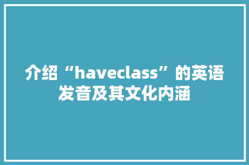 介绍“haveclass”的英语发音及其文化内涵 生活感悟