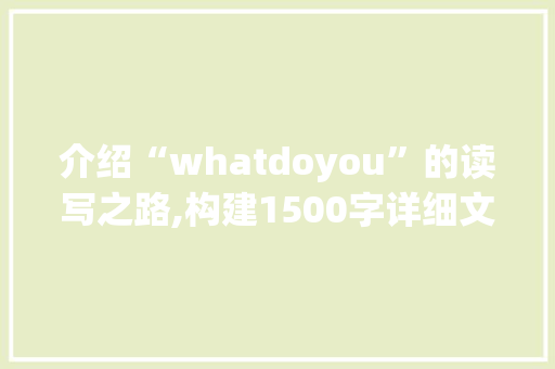 介绍“whatdoyou”的读写之路,构建1500字详细文章的方法指南