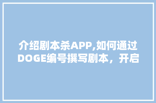 介绍剧本杀APP,如何通过DOGE编号撰写剧本，开启沉浸式推理之旅 生活类