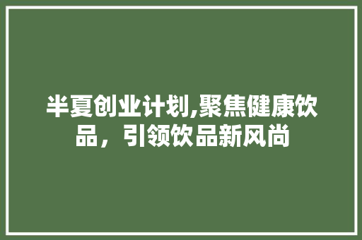 半夏创业计划,聚焦健康饮品，引领饮品新风尚