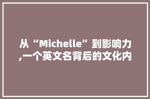从“Michelle”到影响力,一个英文名背后的文化内涵与个人