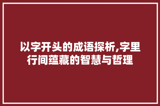 以字开头的成语探析,字里行间蕴藏的智慧与哲理