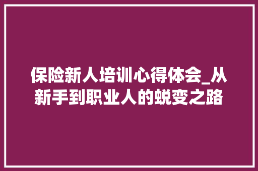 保险新人培训心得体会_从新手到职业人的蜕变之路