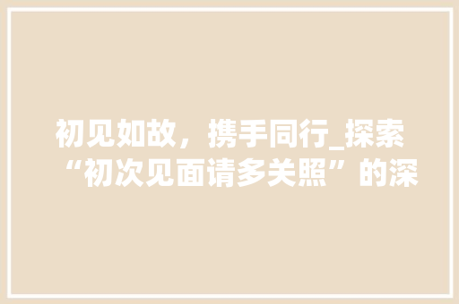 初见如故，携手同行_探索“初次见面请多关照”的深厚内涵