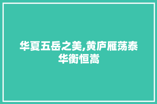 华夏五岳之美,黄庐雁荡泰华衡恒嵩