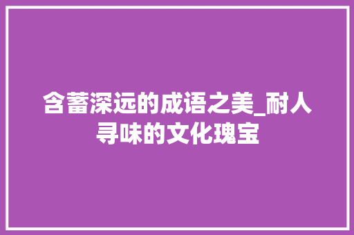 含蓄深远的成语之美_耐人寻味的文化瑰宝