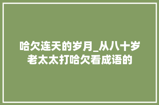 哈欠连天的岁月_从八十岁老太太打哈欠看成语的