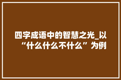 四字成语中的智慧之光_以“什么什么不什么”为例 特写稿