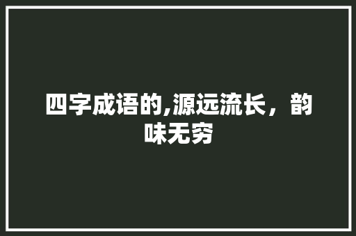 四字成语的,源远流长，韵味无穷