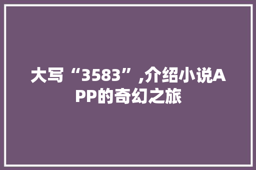 大写“3583”,介绍小说APP的奇幻之旅 工作报告