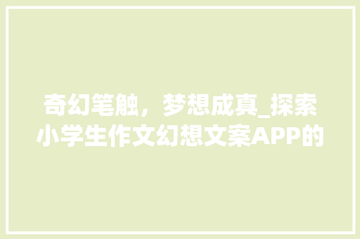 奇幻笔触，梦想成真_探索小学生作文幻想文案APP的奇妙之旅