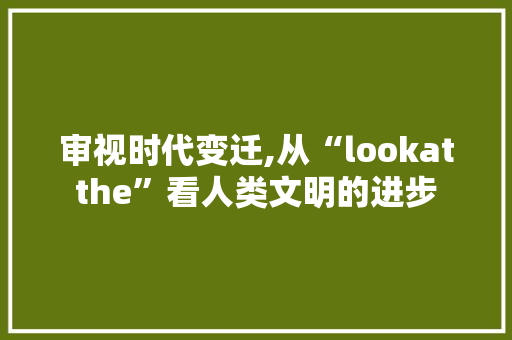 审视时代变迁,从“lookatthe”看人类文明的进步
