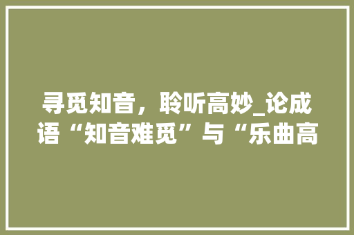 寻觅知音，聆听高妙_论成语“知音难觅”与“乐曲高妙”的内涵及其现实意义