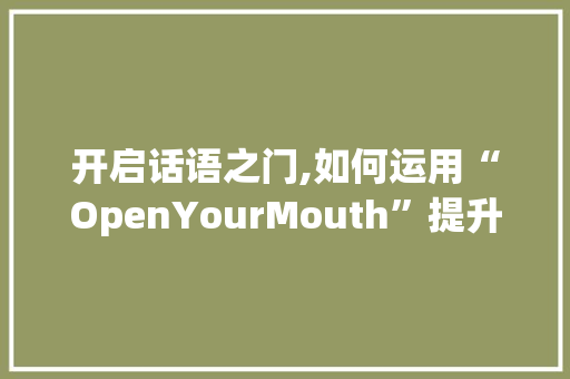 开启话语之门,如何运用“OpenYourMouth”提升沟通效能