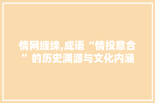 情网缠绵,成语“情投意合”的历史渊源与文化内涵 商业文稿