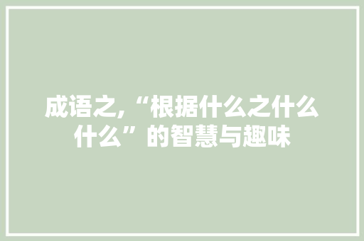 成语之,“根据什么之什么什么”的智慧与趣味