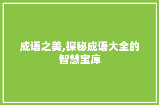 成语之美,探秘成语大全的智慧宝库