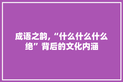 成语之韵,“什么什么什么绝”背后的文化内涵