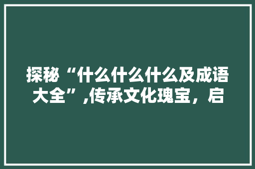 探秘“什么什么什么及成语大全”,传承文化瑰宝，启迪智慧人生