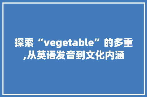 探索“vegetable”的多重,从英语发音到文化内涵
