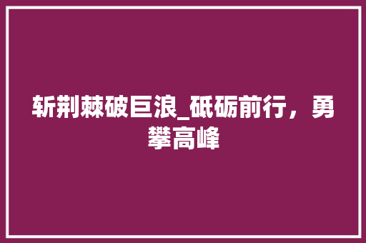 斩荆棘破巨浪_砥砺前行，勇攀高峰