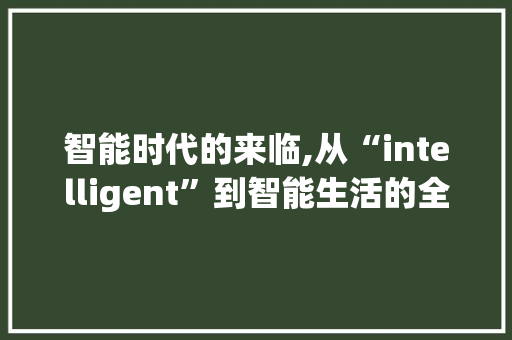 智能时代的来临,从“intelligent”到智能生活的全面变革