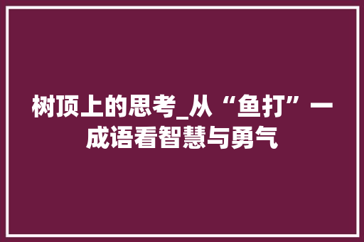 树顶上的思考_从“鱼打”一成语看智慧与勇气