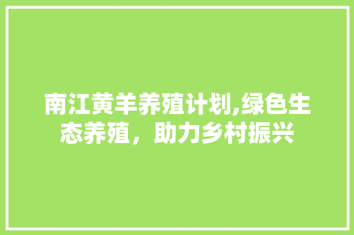 南江黄羊养殖计划,绿色生态养殖，助力乡村振兴