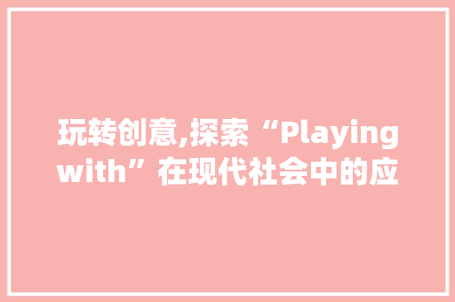 玩转创意,探索“Playingwith”在现代社会中的应用与价值