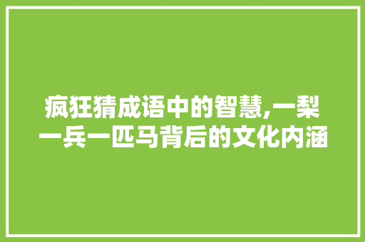 疯狂猜成语中的智慧,一梨一兵一匹马背后的文化内涵 工作类