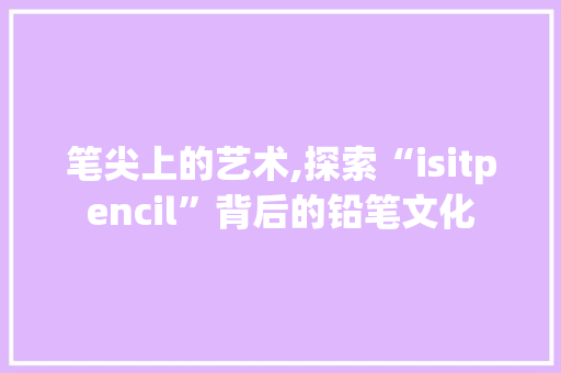 笔尖上的艺术,探索“isitpencil”背后的铅笔文化