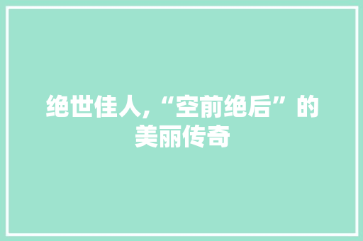 绝世佳人,“空前绝后”的美丽传奇