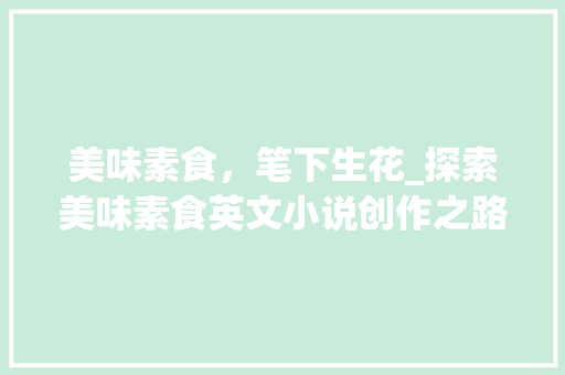 美味素食，笔下生花_探索美味素食英文小说创作之路 生活感悟